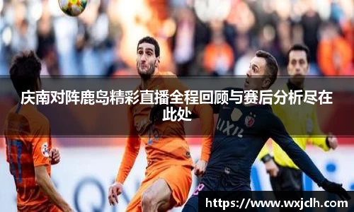 庆南对阵鹿岛精彩直播全程回顾与赛后分析尽在此处