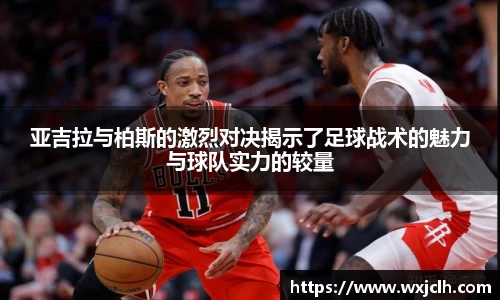 亚吉拉与柏斯的激烈对决揭示了足球战术的魅力与球队实力的较量