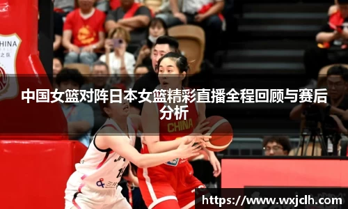 中国女篮对阵日本女篮精彩直播全程回顾与赛后分析