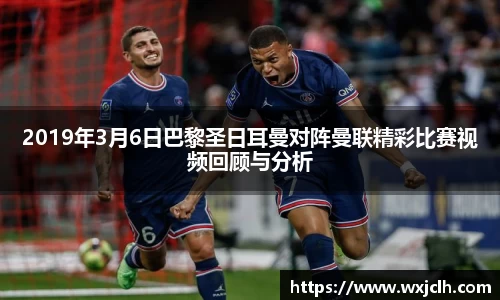 2019年3月6日巴黎圣日耳曼对阵曼联精彩比赛视频回顾与分析