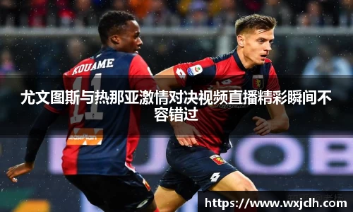 尤文图斯与热那亚激情对决视频直播精彩瞬间不容错过