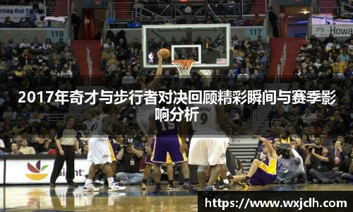 2017年奇才与步行者对决回顾精彩瞬间与赛季影响分析