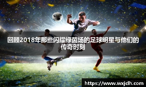回顾2018年那些闪耀绿茵场的足球明星与他们的传奇时刻