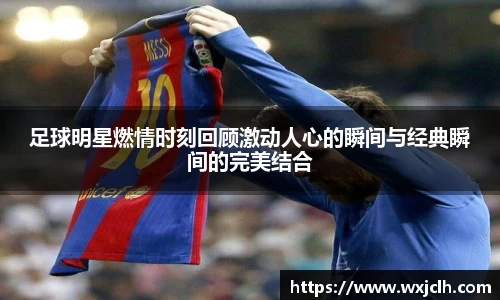 足球明星燃情时刻回顾激动人心的瞬间与经典瞬间的完美结合