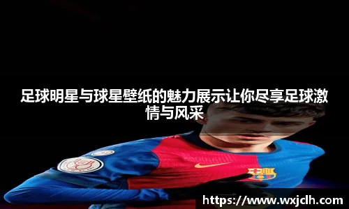 足球明星与球星壁纸的魅力展示让你尽享足球激情与风采