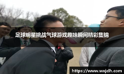 足球明星挑战气球游戏趣味瞬间精彩集锦