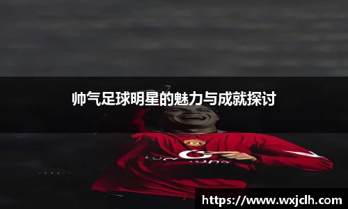 帅气足球明星的魅力与成就探讨