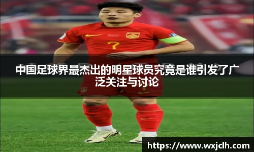 中国足球界最杰出的明星球员究竟是谁引发了广泛关注与讨论