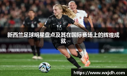 新西兰足球明星盘点及其在国际赛场上的辉煌成就