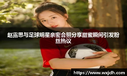 赵露思与足球明星亲密合照分享甜蜜瞬间引发粉丝热议