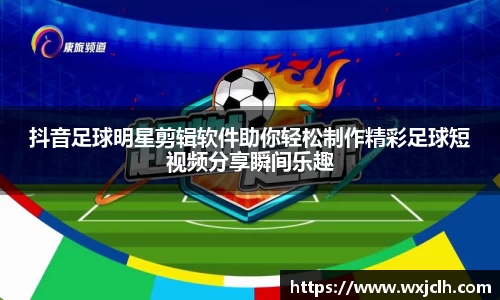 抖音足球明星剪辑软件助你轻松制作精彩足球短视频分享瞬间乐趣
