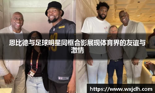 恩比德与足球明星同框合影展现体育界的友谊与激情