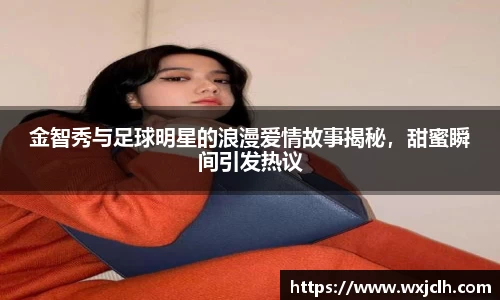 金智秀与足球明星的浪漫爱情故事揭秘，甜蜜瞬间引发热议