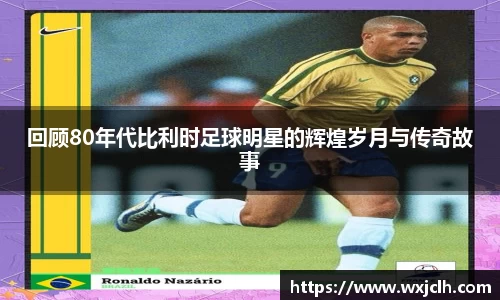 回顾80年代比利时足球明星的辉煌岁月与传奇故事