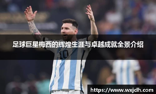 足球巨星梅西的辉煌生涯与卓越成就全景介绍