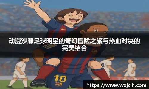 动漫沙雕足球明星的奇幻冒险之旅与热血对决的完美结合