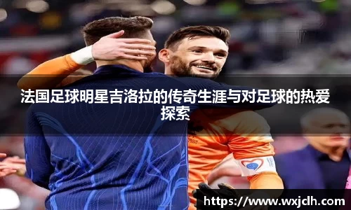 法国足球明星吉洛拉的传奇生涯与对足球的热爱探索
