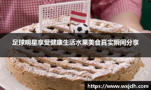 足球明星享受健康生活水果美食真实瞬间分享